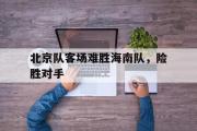 米兰体育官网入口-北京队客场难胜海南队，险胜对手