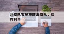 米兰体育官网入口-北京队客场难胜海南队，险胜对手
