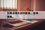 米兰体育官网入口-王磊点球大战中胜出，全场沸腾。