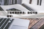 米兰体育官网入口-丁俊晖赛前表态：目标只有冠军！
