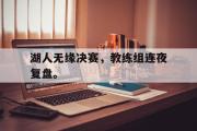 米兰体育官网入口-湖人无缘决赛，教练组连夜复盘。