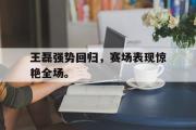 米兰体育官网入口-王磊强势回归，赛场表现惊艳全场。