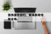 米兰体育官网入口-张伟强势回归，赛场表现惊艳全场。