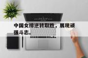 米兰体育官网入口-中国女排逆转取胜，展现顽强斗志。