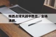 米兰体育官网入口-梅西点球大战中胜出，全场沸腾。