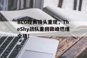 AC Milan Sports-BLG经典镜头重现，TheShy战队重回巅峰燃爆全场！