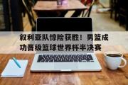 米兰体育官网入口-叙利亚队惊险获胜！男篮成功晋级篮球世界杯半决赛