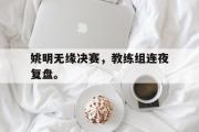 米兰体育官网入口-姚明无缘决赛，教练组连夜复盘。
