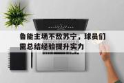 米兰体育官网入口-鲁能主场不敌苏宁，球员们需总结经验提升实力