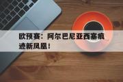 米兰体育官网入口-欧预赛：阿尔巴尼亚西塞痕迹新凤凰！