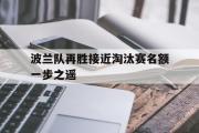 米兰体育官网入口-波兰队再胜接近淘汰赛名额一步之遥