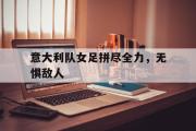米兰体育官网入口-意大利队女足拼尽全力，无惧敌人