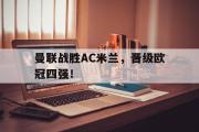 米兰体育官网入口-曼联战胜AC米兰，晋级欧冠四强！