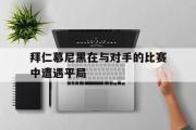 米兰体育官网入口-拜仁慕尼黑在与对手的比赛中遭遇平局