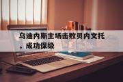 AC Milan Sports-乌迪内斯主场击败贝内文托，成功保级