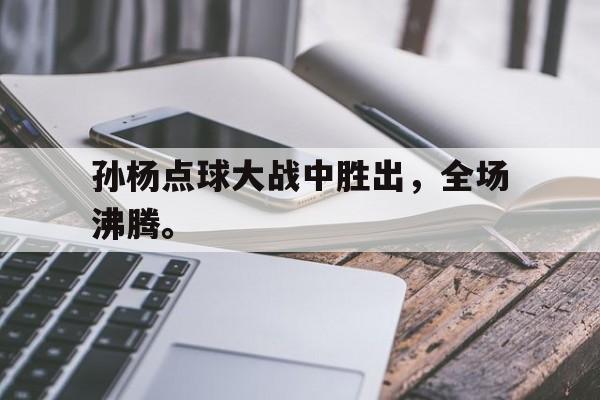 米兰体育官网入口-孙杨点球大战中胜出，全场沸腾。