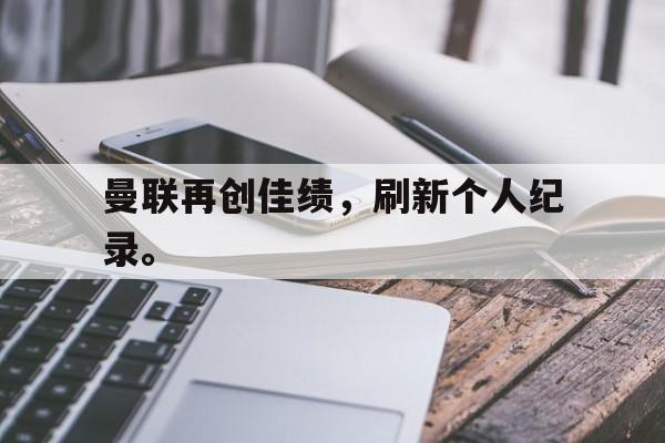 曼联再创佳绩，刷新个人纪录。