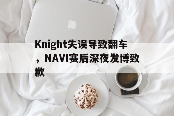 Knight失误导致翻车，NAVI赛后深夜发博致歉