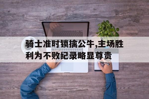 骑士准时锁擒公牛,主场胜利为不败纪录略显尊贵